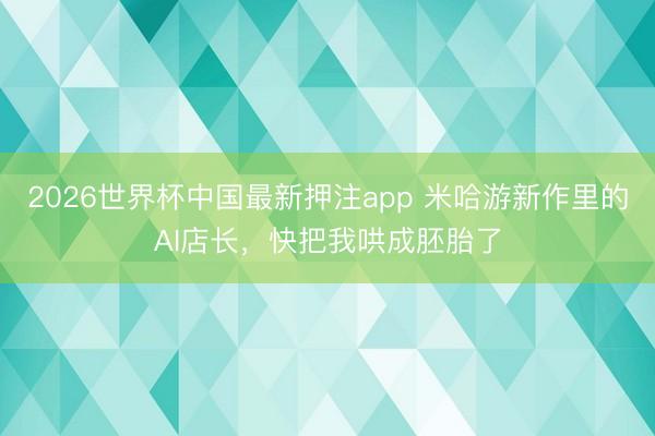 2026世界杯中国最新押注app 米哈游新作里的AI店长，快把我哄成胚胎了