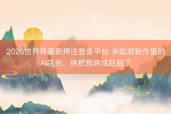 2026世界杯最新押注登录平台 米哈游新作里的AI店长，快把我哄成胚胎了