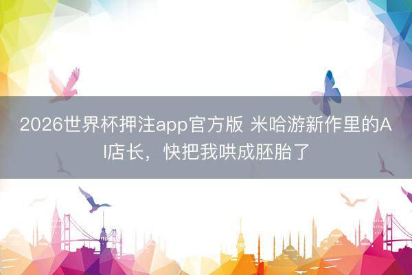 2026世界杯押注app官方版 米哈游新作里的AI店长，快把我哄成胚胎了