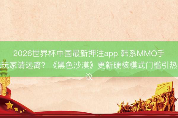 2026世界杯中国最新押注app 韩系MMO手残玩家请远离？《黑色沙漠》更新硬核模式门槛引热议