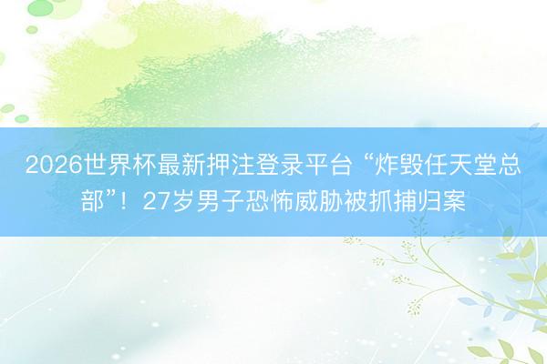 2026世界杯最新押注登录平台 “炸毁任天堂总部”!27岁男子恐怖威胁被抓捕归案