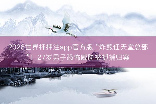 2026世界杯押注app官方版 “炸毁任天堂总部”！27岁男子恐怖威胁被抓捕归案