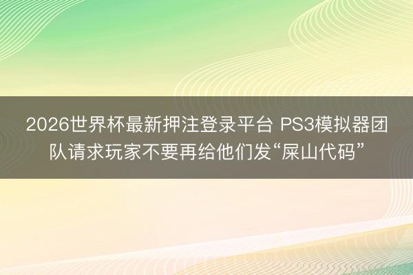 2026世界杯最新押注登录平台 PS3模拟器团队请求玩家不要再给他们发“屎山代码”