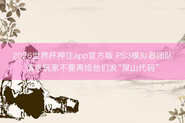 2026世界杯押注app官方版 PS3模拟器团队请求玩家不要再给他们发“屎山代码”