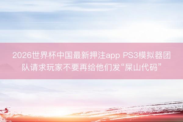 2026世界杯中国最新押注app PS3模拟器团队请求玩家不要再给他们发“屎山代码”