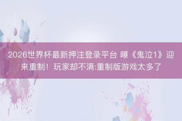 2026世界杯最新押注登录平台 曝《鬼泣1》迎来重制！玩家却不满:重制版游戏太多了