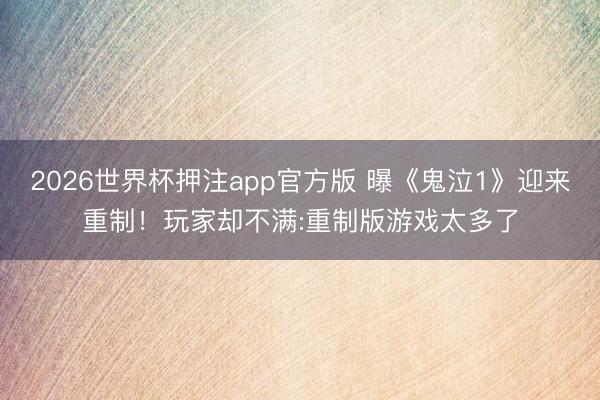 2026世界杯押注app官方版 曝《鬼泣1》迎来重制！玩家却不满:重制版游戏太多了