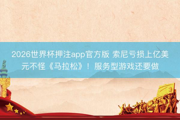2026世界杯押注app官方版 索尼亏损上亿美元不怪《马拉松》！服务型游戏还要做