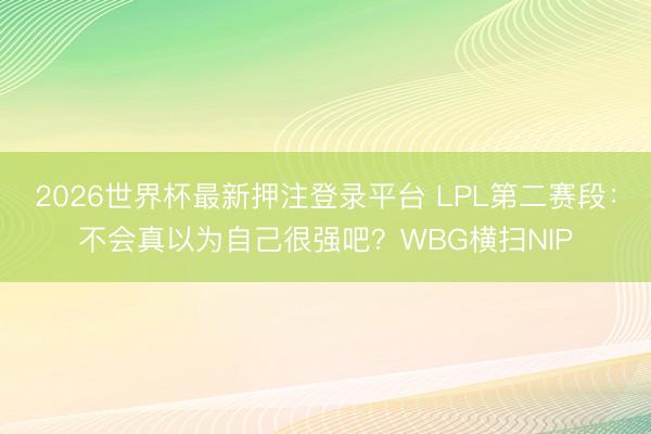 2026世界杯最新押注登录平台 LPL第二赛段:不会真以为自己很强吧?WBG横扫NIP