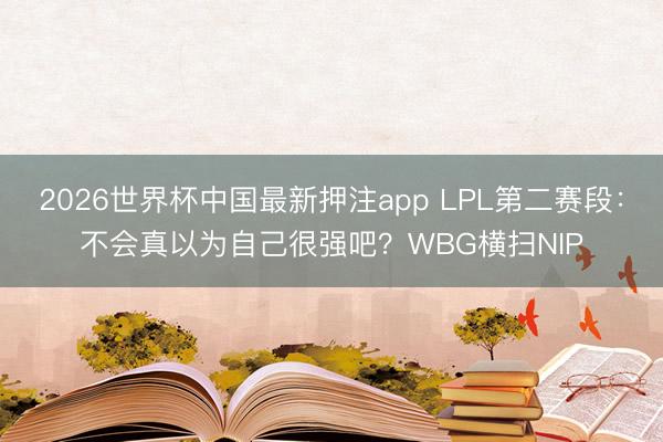 2026世界杯中国最新押注app LPL第二赛段：不会真以为自己很强吧？WBG横扫NIP