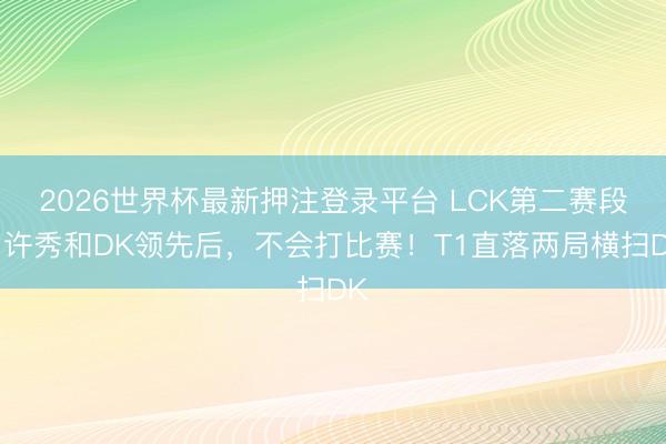 2026世界杯最新押注登录平台 LCK第二赛段:许秀和DK领先后,不会打比赛!T1直落两局横扫DK