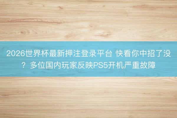 2026世界杯最新押注登录平台 快看你中招了没？多位国内玩家反映PS5开机严重故障