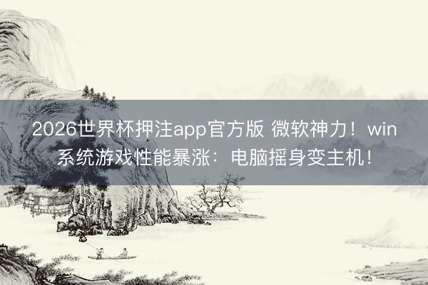 2026世界杯押注app官方版 微软神力！win系统游戏性能暴涨：电脑摇身变主机！