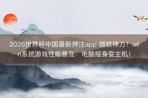 2026世界杯中国最新押注app 微软神力！win系统游戏性能暴涨：电脑摇身变主机！