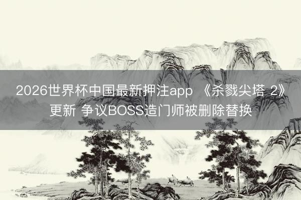 2026世界杯中国最新押注app 《杀戮尖塔 2》更新 争议BOSS造门师被删除替换