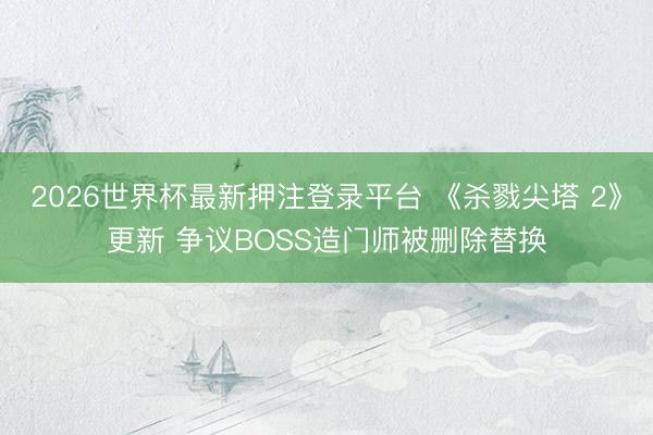 2026世界杯最新押注登录平台 《杀戮尖塔 2》更新 争议BOSS造门师被删除替换