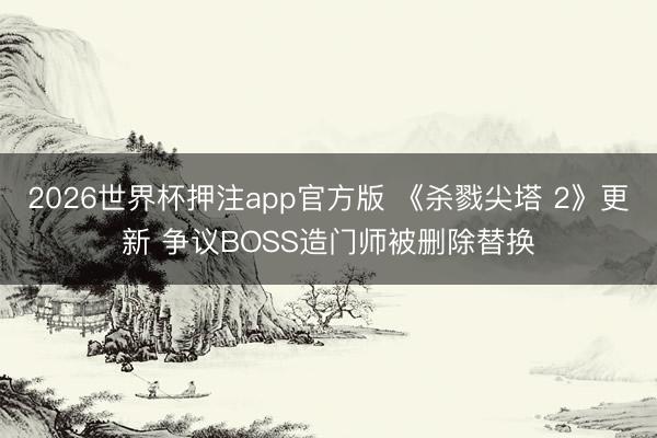 2026世界杯押注app官方版 《杀戮尖塔 2》更新 争议BOSS造门师被删除替换