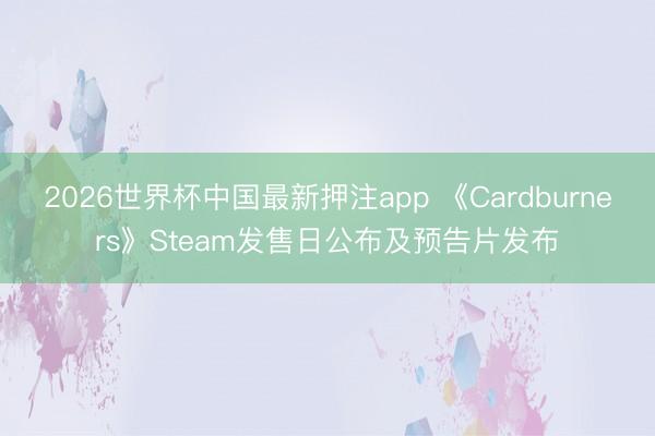 2026世界杯中国最新押注app 《Cardburners》Steam发售日公布及预告片发布