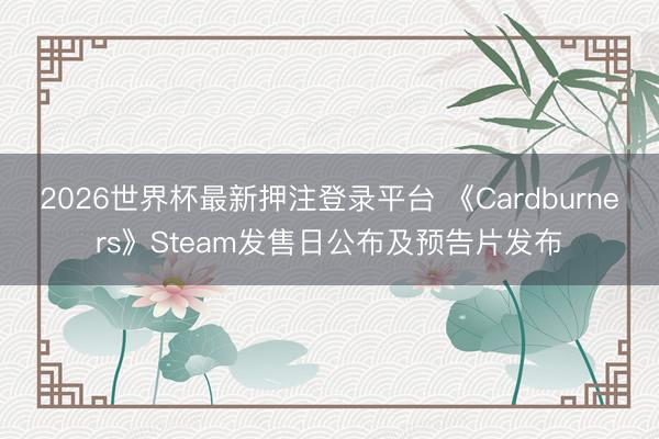 2026世界杯最新押注登录平台 《Cardburners》Steam发售日公布及预告片发布