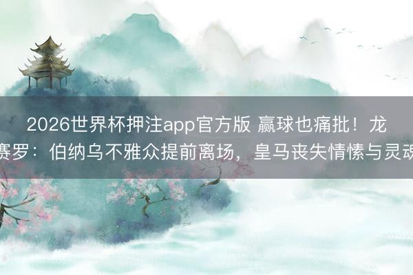2026世界杯押注app官方版 赢球也痛批！龙赛罗：伯纳乌不雅众提前离场，皇马丧失情愫与灵魂​