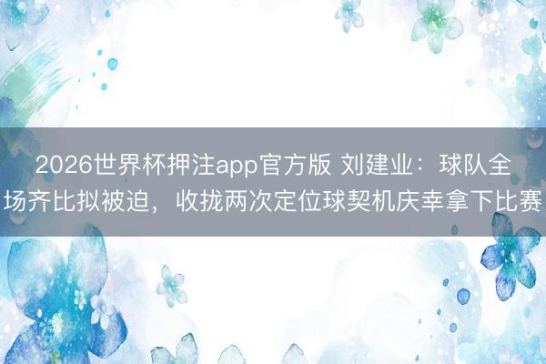 2026世界杯押注app官方版 刘建业：球队全场齐比拟被迫，收拢两次定位球契机庆幸拿下比赛