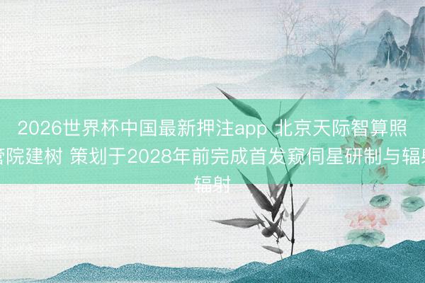 2026世界杯中国最新押注app 北京天际智算照管院建树 策划于2028年前完成首发窥伺星研制与辐射