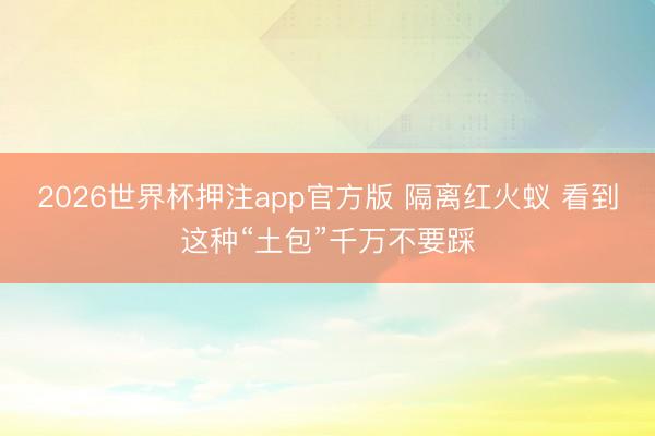 2026世界杯押注app官方版 隔离红火蚁 看到这种“土包”千万不要踩
