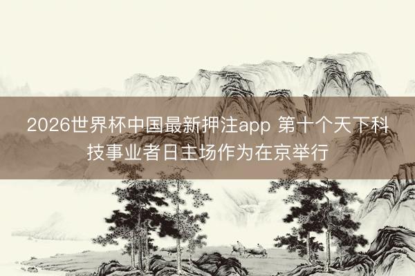2026世界杯中国最新押注app 第十个天下科技事业者日主场作为在京举行