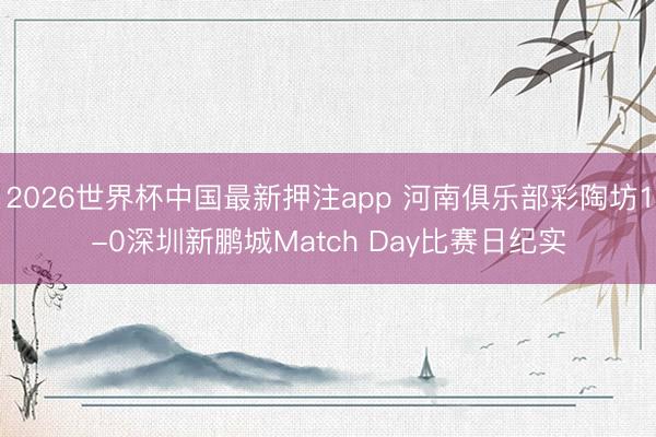 2026世界杯中国最新押注app 河南俱乐部彩陶坊1-0深圳新鹏城Match Day比赛日纪实