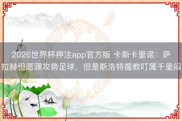 2026世界杯押注app官方版 卡斯卡里诺：萨拉赫但愿踢攻势足球，但是斯洛特握教叮属千里闷