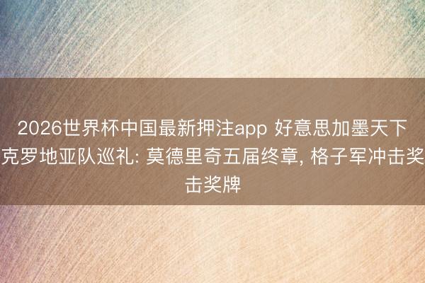2026世界杯中国最新押注app 好意思加墨天下杯克罗地亚队巡礼: 莫德里奇五届终章, 格子军冲击奖牌