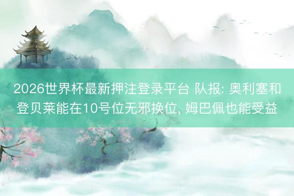 2026世界杯最新押注登录平台 队报: 奥利塞和登贝莱能在10号位无邪换位, 姆巴佩也能受益