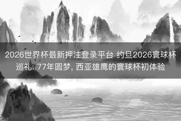 2026世界杯最新押注登录平台 约旦2026寰球杯巡礼: 77年圆梦， 西亚雄鹰的寰球杯初体验