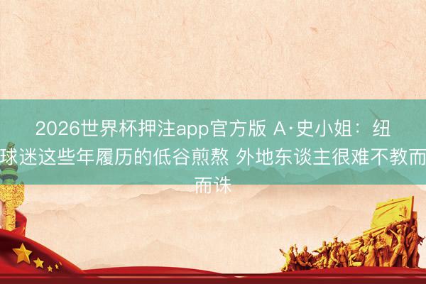 2026世界杯押注app官方版 A·史小姐：纽约球迷这些年履历的低谷煎熬 外地东谈主很难不教而诛