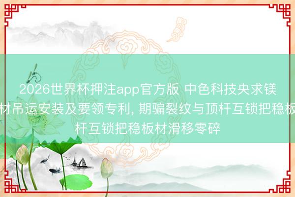 2026世界杯押注app官方版 中色科技央求镁合金热轧板材吊运安装及要领专利， 期骗裂纹与顶杆互锁把稳板材滑移零碎