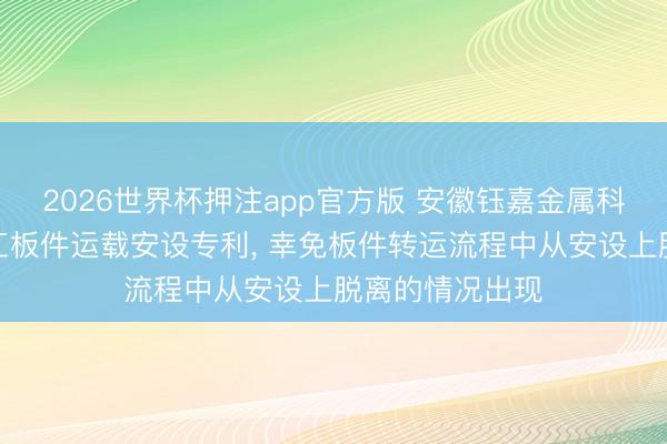 2026世界杯押注app官方版 安徽钰嘉金属科技苦求橱柜加工板件运载安设专利， 幸免板件转运流程中从安设上脱离的情况出现