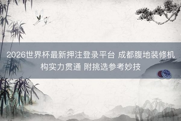 2026世界杯最新押注登录平台 成都腹地装修机构实力贯通 附挑选参考妙技