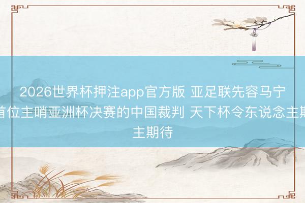 2026世界杯押注app官方版 亚足联先容马宁:首位主哨亚洲杯决赛的中国裁判 天下杯令东说念主期待