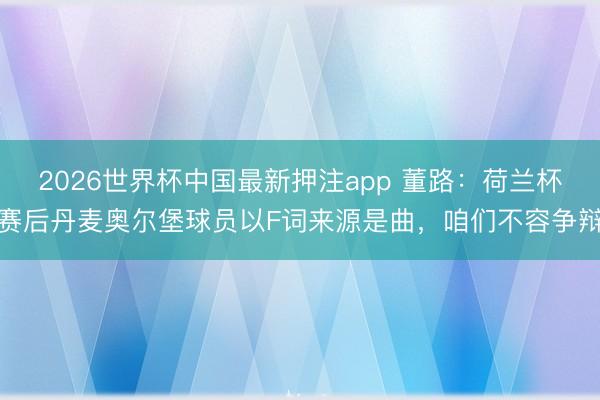 2026世界杯中国最新押注app 董路:荷兰杯赛后丹麦奥尔堡球员以F词来源是曲,咱们不容争辩