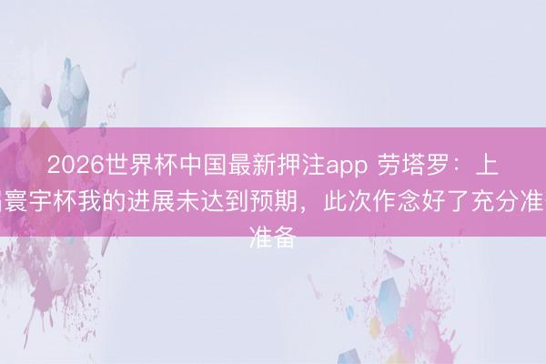 2026世界杯中国最新押注app 劳塔罗:上届寰宇杯我的进展未达到预期,此次作念好了充分准备