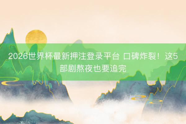 2026世界杯最新押注登录平台 口碑炸裂！这5部剧熬夜也要追完