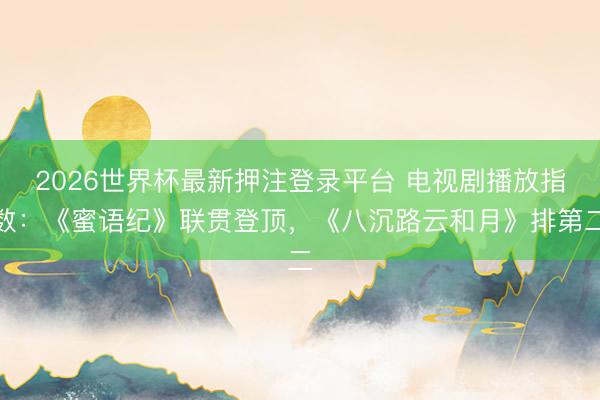 2026世界杯最新押注登录平台 电视剧播放指数：《蜜语纪》联贯登顶，《八沉路云和月》排第二