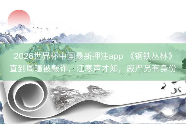 2026世界杯中国最新押注app 《钢铁丛林》直到周瑾被敲诈，江寒声才知，戚严另有身份