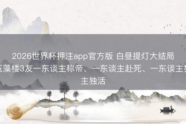 2026世界杯押注app官方版 白昼提灯大结局:玉藻楼3友一东谈主称帝、一东谈主赴死、一东谈主独活