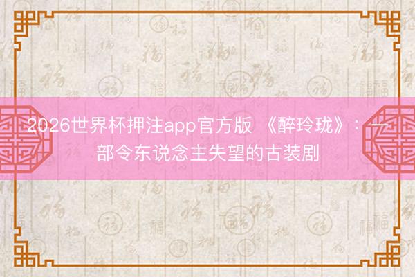 2026世界杯押注app官方版 《醉玲珑》：一部令东说念主失望的古装剧