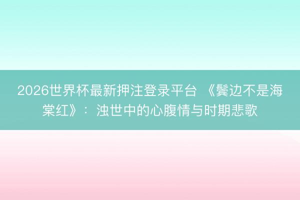 2026世界杯最新押注登录平台 《鬓边不是海棠红》：浊世中的心腹情与时期悲歌