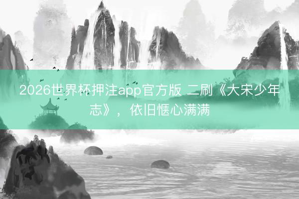 2026世界杯押注app官方版 二刷《大宋少年志》，依旧惬心满满