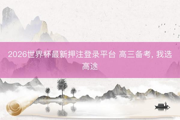 2026世界杯最新押注登录平台 高三备考， 我选高途