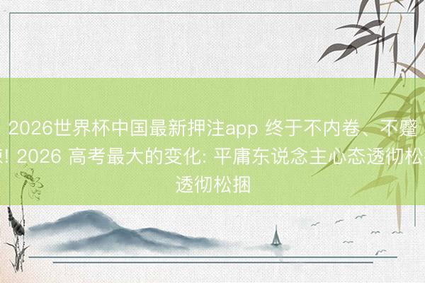 2026世界杯中国最新押注app 终于不内卷、不蹙悚! 2026 高考最大的变化: 平庸东说念主心态透彻松捆