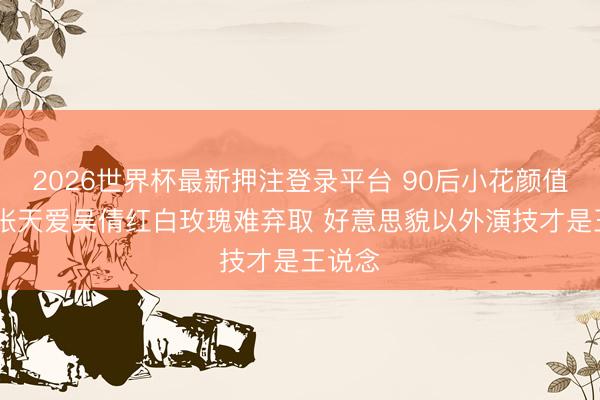 2026世界杯最新押注登录平台 90后小花颜值之争 张天爱吴倩红白玫瑰难弃取 好意思貌以外演技才是王说念
